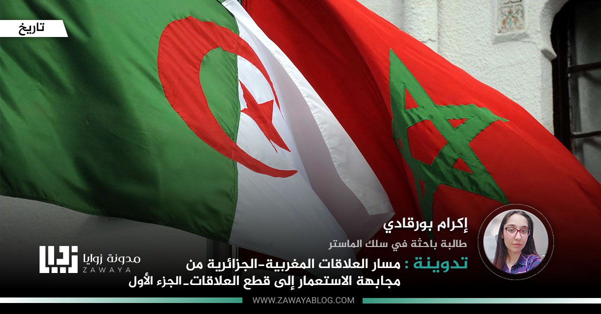 مسار العلاقات المغربية الجزائرية من مجابهة الاستعمار إلى قطع العلاقات الجزء الأول